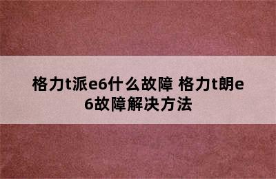 格力t派e6什么故障 格力t朗e6故障解决方法